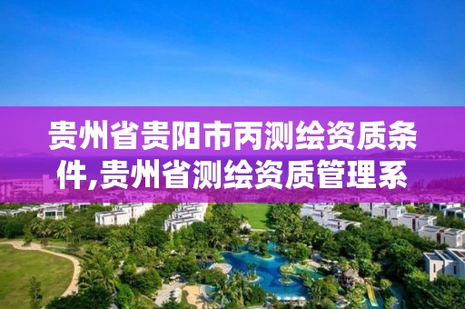 貴州省貴陽市丙測繪資質條件,貴州省測繪資質管理系統