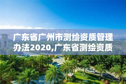 廣東省廣州市測繪資質管理辦法2020,廣東省測繪資質單位名單