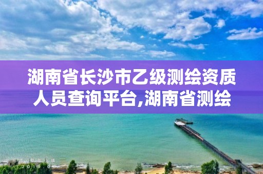 湖南省長沙市乙級測繪資質人員查詢平臺,湖南省測繪甲級資質單位