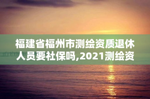 福建省福州市測繪資質退休人員要社保嗎,2021測繪資質老人老辦法