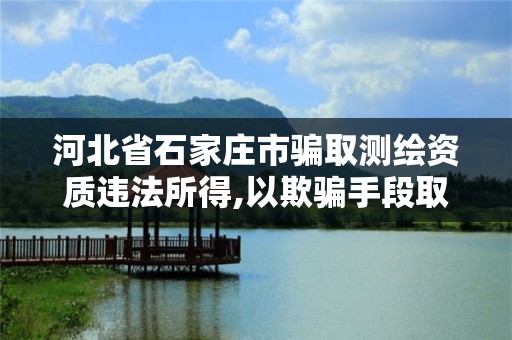 河北省石家莊市騙取測繪資質違法所得,以欺騙手段取得測繪資質證書