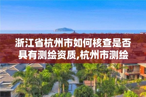 浙江省杭州市如何核查是否具有測繪資質,杭州市測繪與地理信息局。