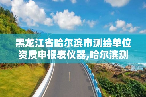 黑龍江省哈爾濱市測繪單位資質申報表儀器,哈爾濱測繪局怎么樣。