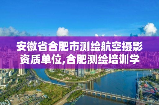 安徽省合肥市測繪航空攝影資質單位,合肥測繪培訓學校