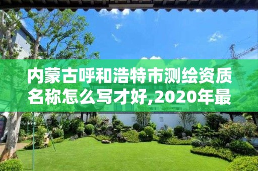 內(nèi)蒙古呼和浩特市測繪資質(zhì)名稱怎么寫才好,2020年最新測繪資質(zhì)管理辦法。