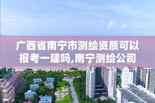 廣西省南寧市測繪資質(zhì)可以報考一建嗎,南寧測繪公司怎么收費標(biāo)準(zhǔn)。