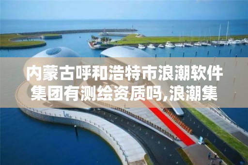 內蒙古呼和浩特市浪潮軟件集團有測繪資質嗎,浪潮集團內蒙古分公司怎么樣。