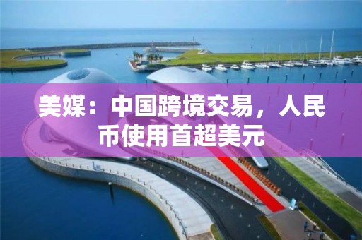 美媒：中國跨境交易，人民幣使用首超美元