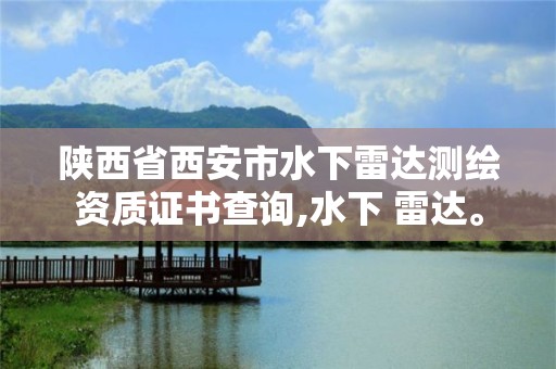 陜西省西安市水下雷達(dá)測(cè)繪資質(zhì)證書查詢,水下 雷達(dá)。