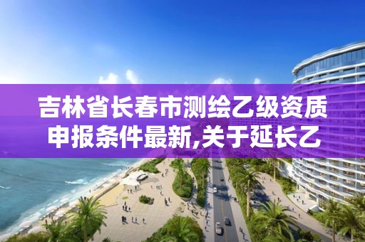 吉林省長春市測繪乙級資質(zhì)申報條件最新,關于延長乙級測繪資質(zhì)證書有效期的公告。