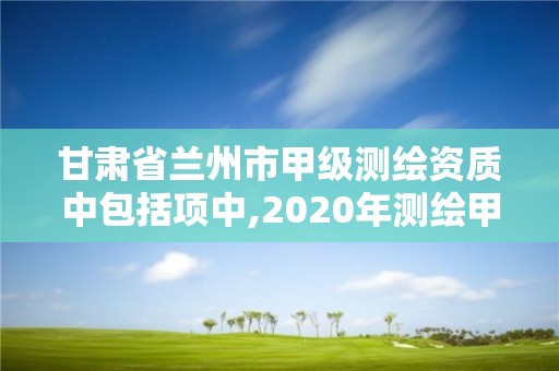 甘肅省蘭州市甲級測繪資質中包括項中,2020年測繪甲級資質條件。