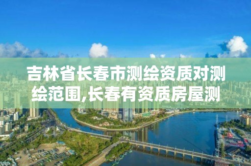 吉林省長春市測繪資質對測繪范圍,長春有資質房屋測繪公司電話