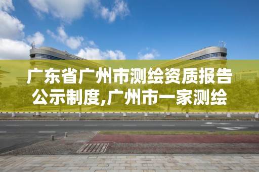 廣東省廣州市測繪資質報告公示制度,廣州市一家測繪資質單位