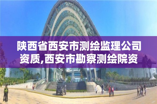 陜西省西安市測繪監理公司資質,西安市勘察測繪院資質等級