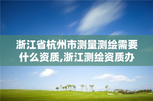 浙江省杭州市測量測繪需要什么資質(zhì),浙江測繪資質(zhì)辦理流程。