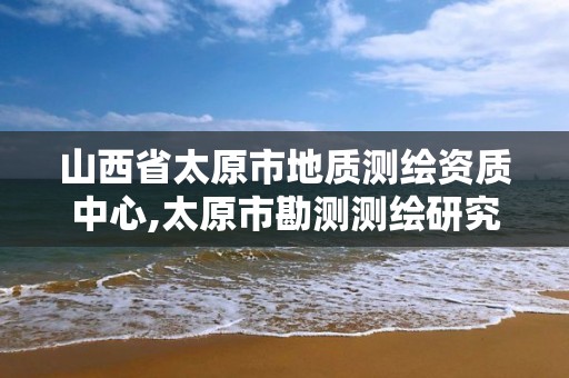 山西省太原市地質測繪資質中心,太原市勘測測繪研究院