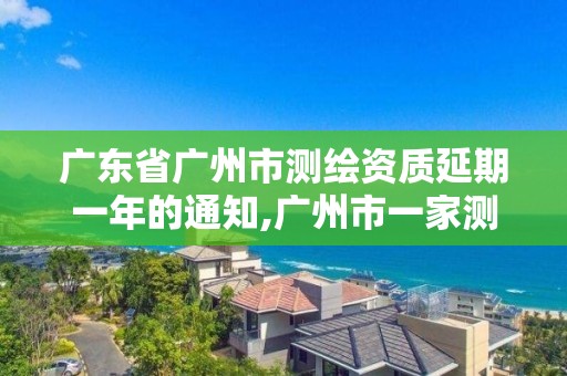 廣東省廣州市測繪資質(zhì)延期一年的通知,廣州市一家測繪資質(zhì)單位。