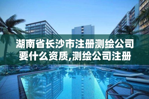 湖南省長沙市注冊測繪公司要什么資質,測繪公司注冊要求。