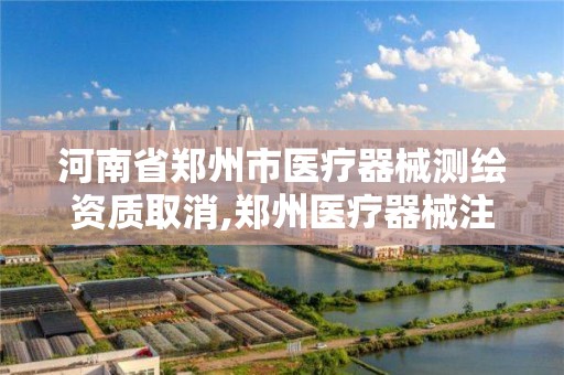 河南省鄭州市醫療器械測繪資質取消,鄭州醫療器械注冊招聘