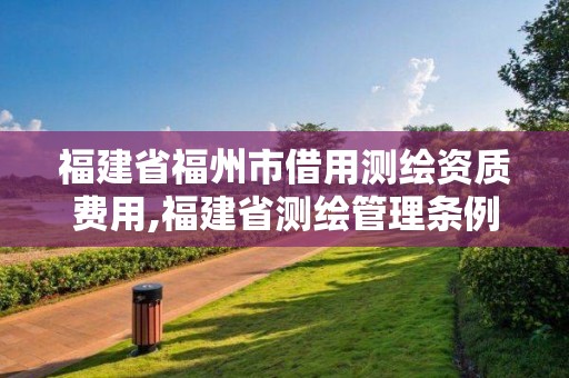 福建省福州市借用測繪資質費用,福建省測繪管理條例。