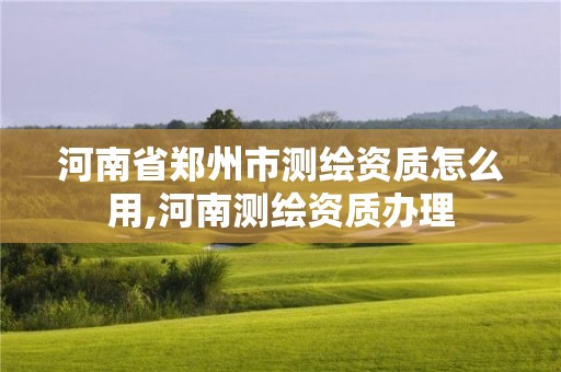 河南省鄭州市測繪資質(zhì)怎么用,河南測繪資質(zhì)辦理