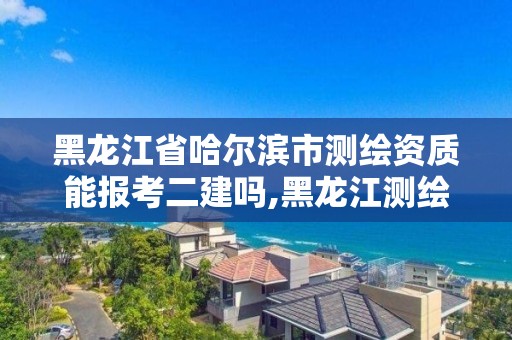 黑龍江省哈爾濱市測繪資質(zhì)能報考二建嗎,黑龍江測繪公司乙級資質(zhì)。