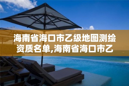 海南省海口市乙級地圖測繪資質(zhì)名單,海南省海口市乙級地圖測繪資質(zhì)名單公示