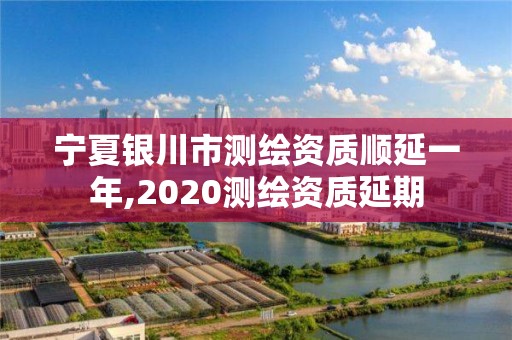 寧夏銀川市測繪資質順延一年,2020測繪資質延期