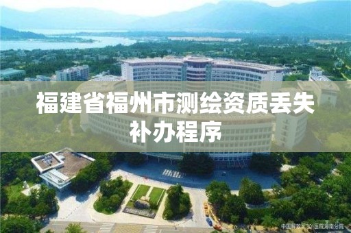 福建省福州市測繪資質丟失補辦程序