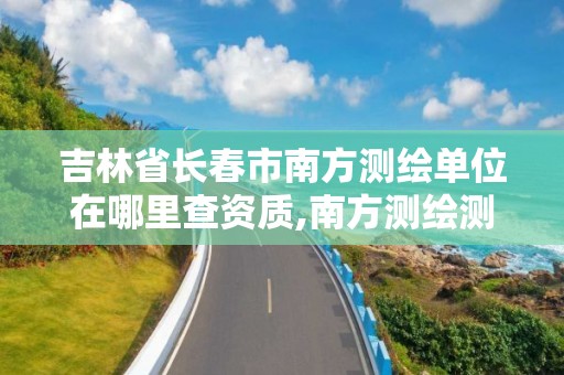 吉林省長春市南方測繪單位在哪里查資質,南方測繪測繪資質。