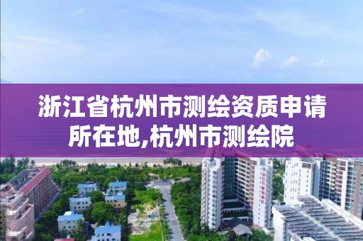 浙江省杭州市測繪資質申請所在地,杭州市測繪院