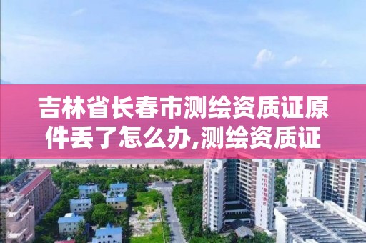 吉林省長春市測繪資質證原件丟了怎么辦,測繪資質證書編號形式。