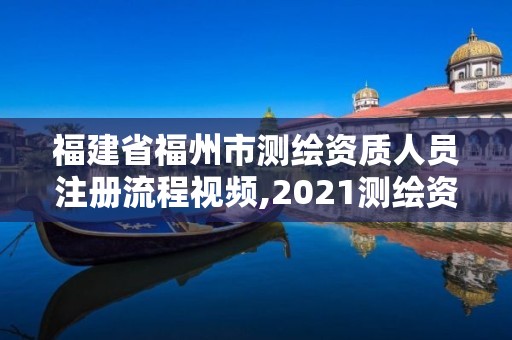 福建省福州市測繪資質人員注冊流程視頻,2021測繪資質延期公告福建省