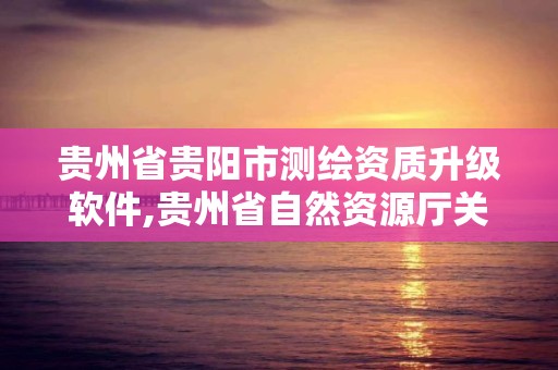 貴州省貴陽市測繪資質升級軟件,貴州省自然資源廳關于測繪資質延長