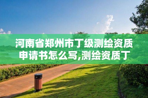 河南省鄭州市丁級測繪資質(zhì)申請書怎么寫,測繪資質(zhì)丁級是什么意思。