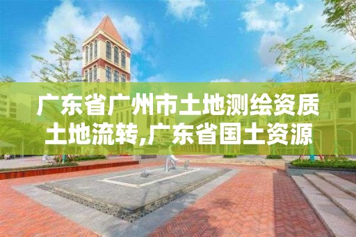 廣東省廣州市土地測繪資質土地流轉,廣東省國土資源測繪院改革