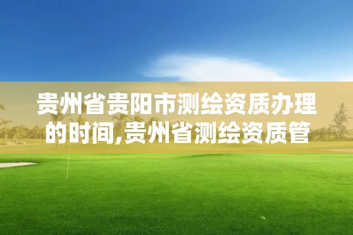 貴州省貴陽市測繪資質辦理的時間,貴州省測繪資質管理條例