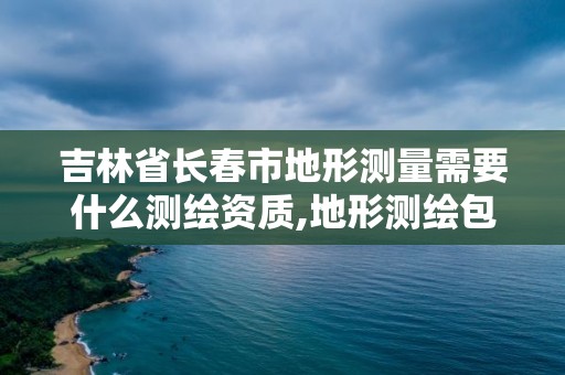 吉林省長春市地形測量需要什么測繪資質,地形測繪包括哪些。