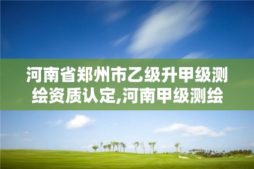 河南省鄭州市乙級升甲級測繪資質認定,河南甲級測繪公司有哪些