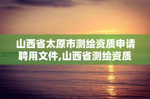 山西省太原市測繪資質申請聘用文件,山西省測繪資質查詢