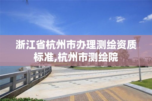 浙江省杭州市辦理測繪資質標準,杭州市測繪院