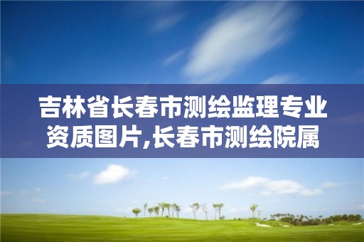 吉林省長春市測繪監理專業資質圖片,長春市測繪院屬于什么單位