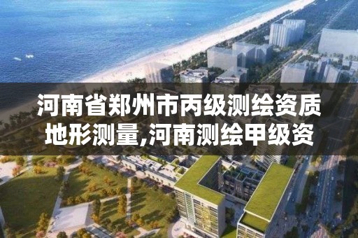 河南省鄭州市丙級測繪資質地形測量,河南測繪甲級資質單位