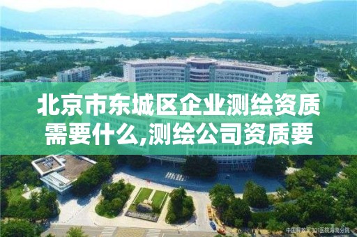 北京市東城區(qū)企業(yè)測繪資質需要什么,測繪公司資質要求。