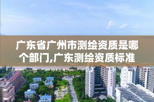 廣東省廣州市測繪資質是哪個部門,廣東測繪資質標準