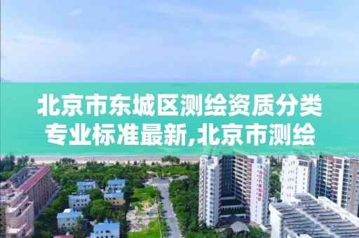 北京市東城區測繪資質分類專業標準最新,北京市測繪工程師評定