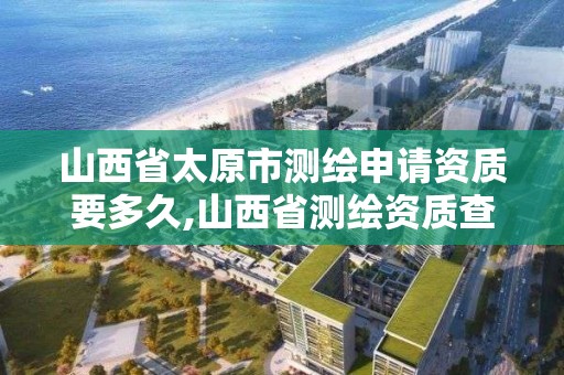 山西省太原市測繪申請資質要多久,山西省測繪資質查詢