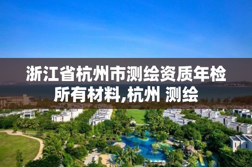 浙江省杭州市測繪資質年檢所有材料,杭州 測繪