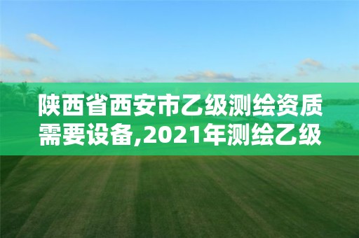 陜西省西安市乙級測繪資質(zhì)需要設(shè)備,2021年測繪乙級資質(zhì)申報(bào)制度