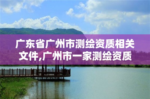 廣東省廣州市測繪資質相關文件,廣州市一家測繪資質單位